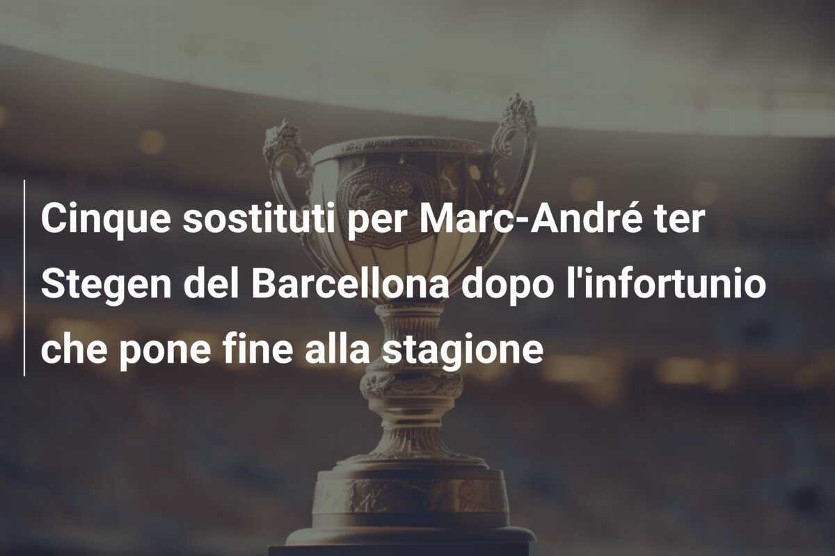 Cinque sostituti per Marc-André ter Stegen del Barcellona dopo l'infortunio che pone fine alla stagione