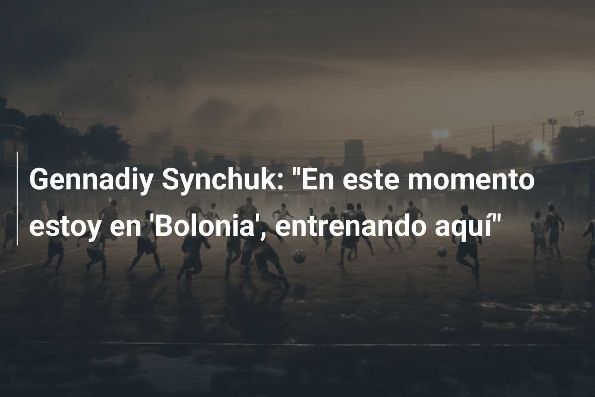 Gennadiy Synchuk: "En este momento estoy en 'Bolonia', entrenando aquí"