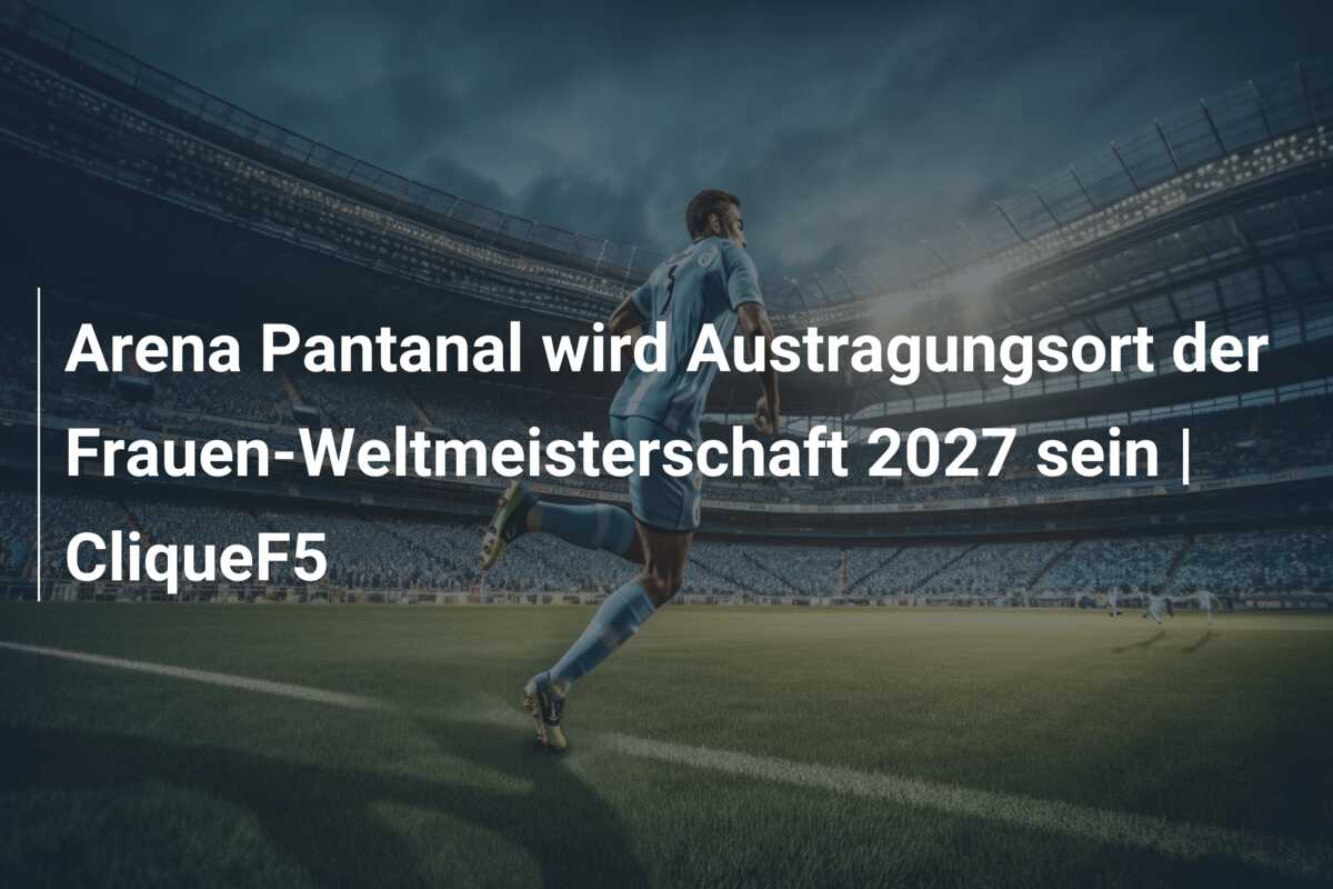 Arena Pantanal wird Austragungsort der Frauen-Weltmeisterschaft 2027 sein | CliqueF5