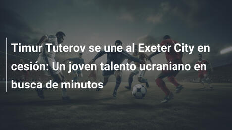 Timur Tuterov se une al Exeter City en cesión: Un joven talento ucraniano en busca de minutos