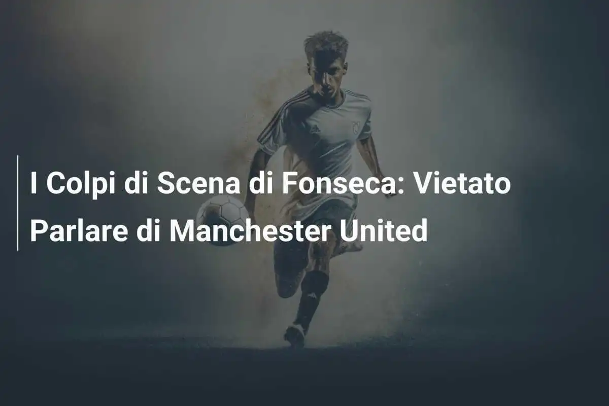 I Colpi di Scena di Fonseca: Vietato Parlare di Manchester United
