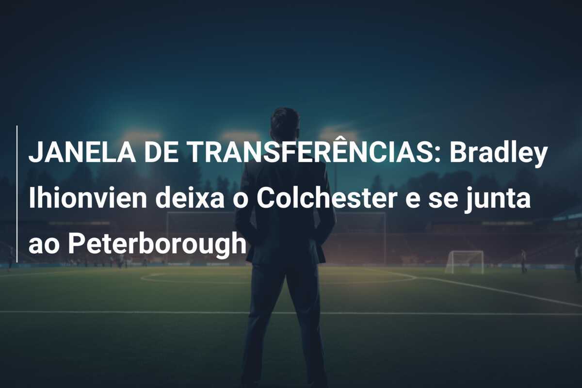 JANELA DE TRANSFERÊNCIAS: Bradley Ihionvien deixa o Colchester e se junta ao Peterborough