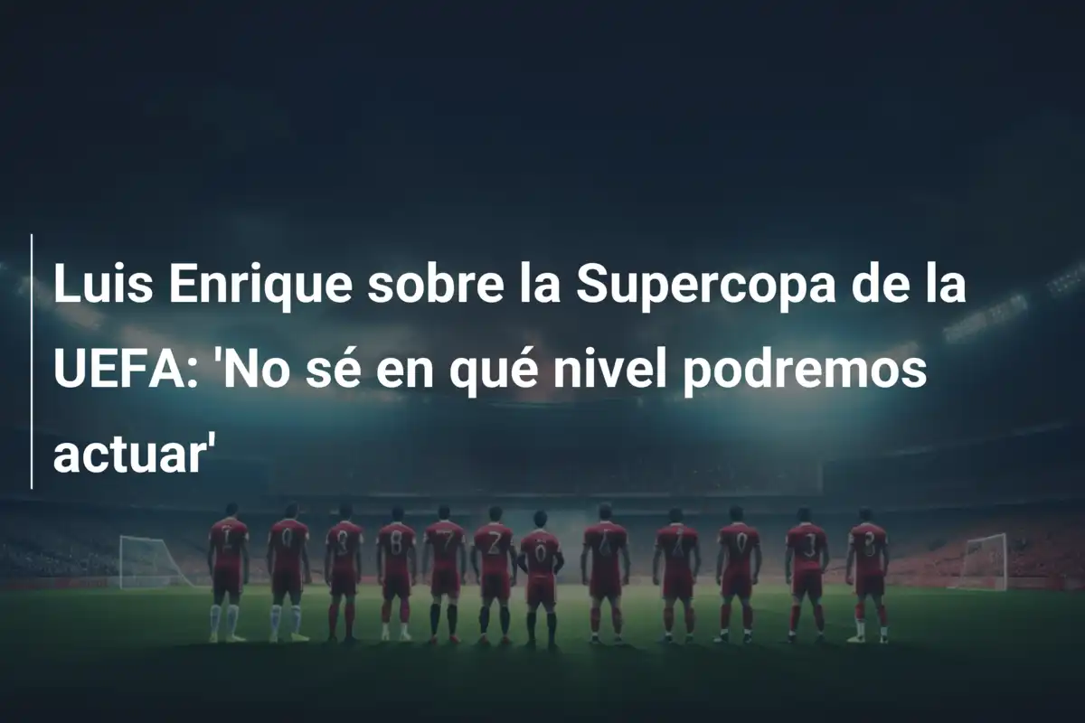 Luis Enrique sobre la Supercopa de la UEFA: 'No sé en qué nivel podremos actuar'