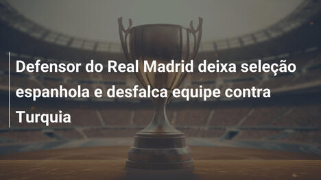 Defensor do Real Madrid deixa seleção espanhola e desfalca equipe contra Turquia