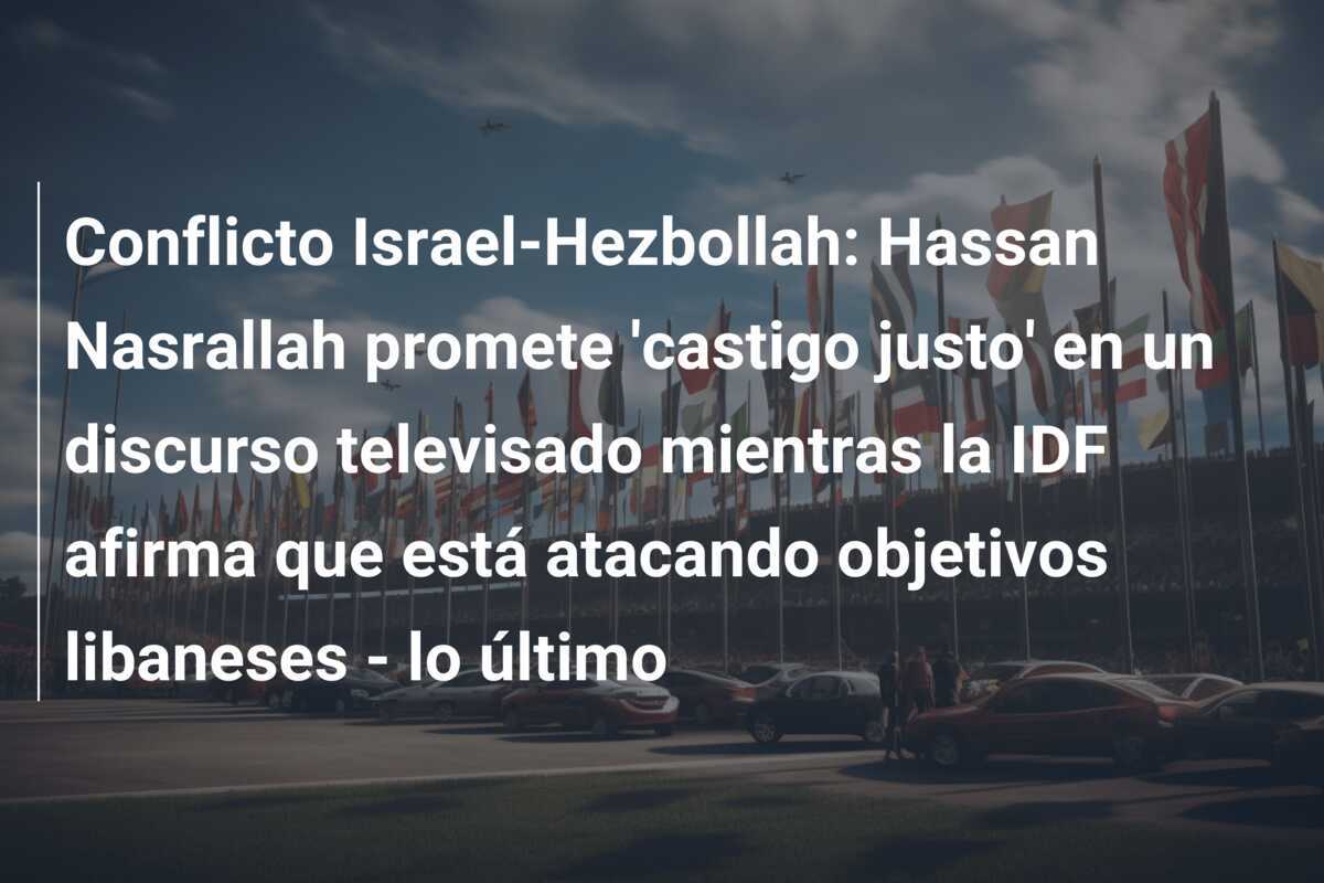 Conflicto Israel-Hezbollah: Hassan Nasrallah promete 'castigo justo' en un discurso televisado mientras la IDF afirma que está atacando objetivos libaneses - lo último