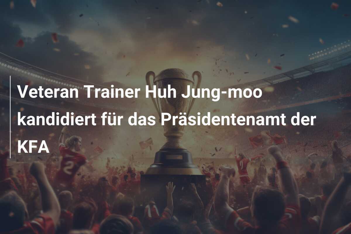 Veteran Trainer Huh Jung-moo kandidiert für das Präsidentenamt der KFA
