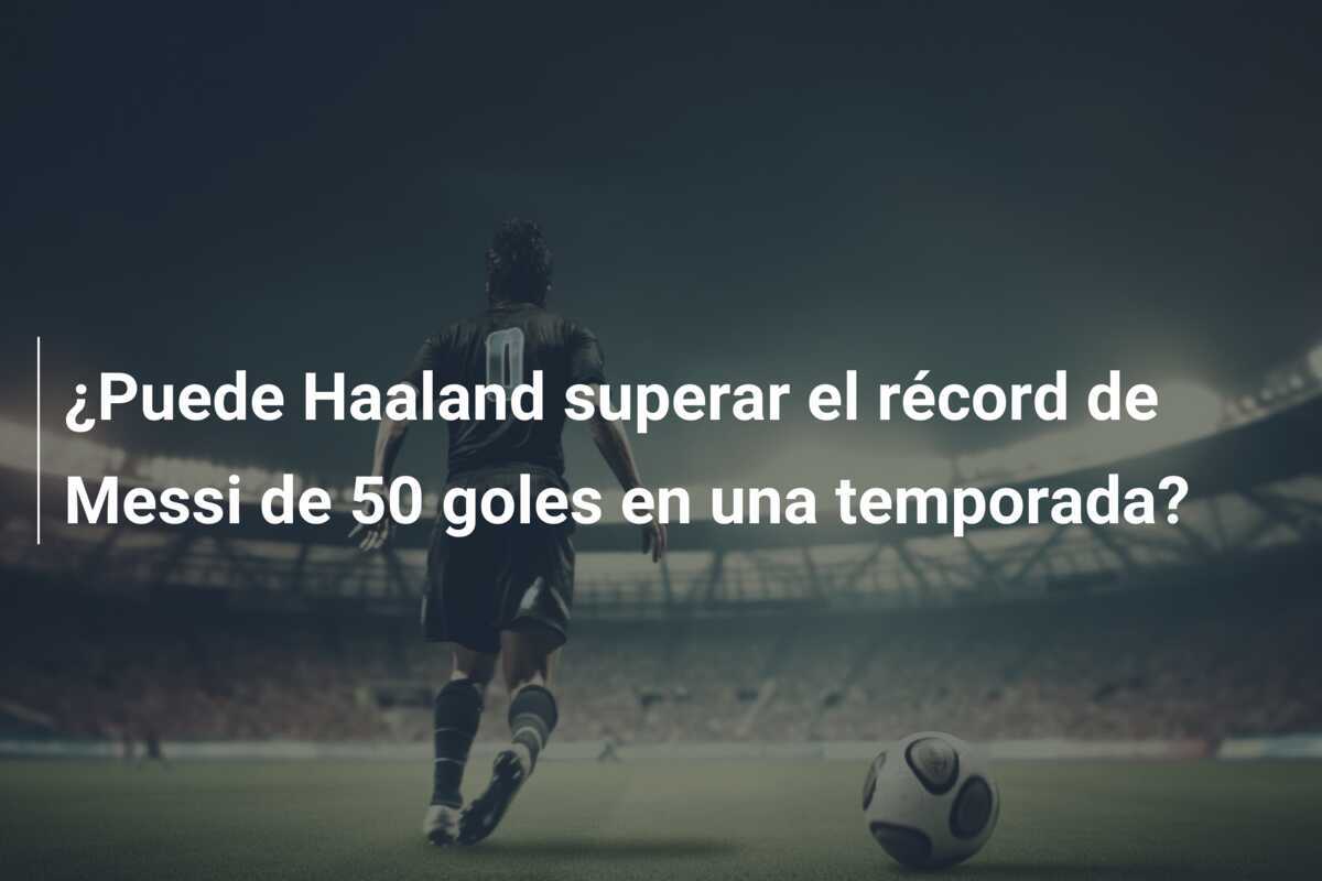 ¿Puede Haaland superar el récord de Messi de 50 goles en una temporada?