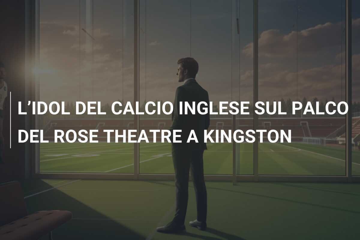 L’IDOL DEL CALCIO INGLESE SUL PALCO DEL ROSE THEATRE A KINGSTON