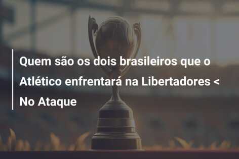 Quem são os dois brasileiros que o Atlético enfrentará na Libertadores < No Ataque