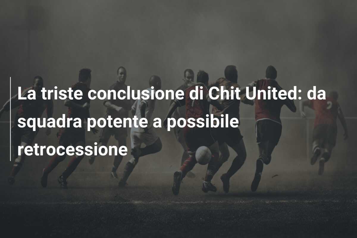 La triste conclusione di Chit United: da squadra potente a possibile retrocessione