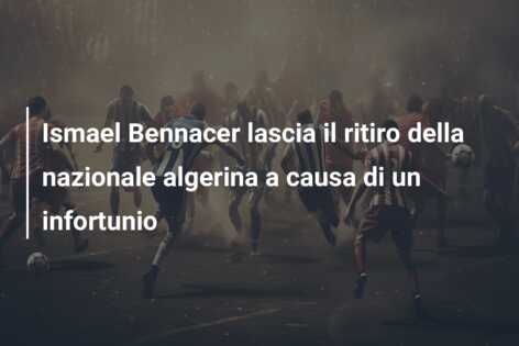 Ismael Bennacer lascia il ritiro della nazionale algerina a causa di un infortunio