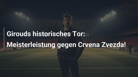 Girouds historisches Tor: Meisterleistung gegen Crvena Zvezda!