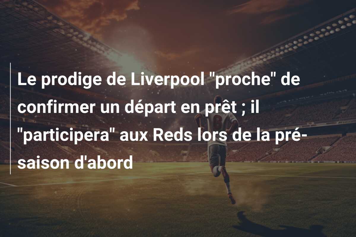 Le prodige de Liverpool “proche” de confirmer un départ en prêt ; il “participera” aux Reds lors de la pré-saison d’abord