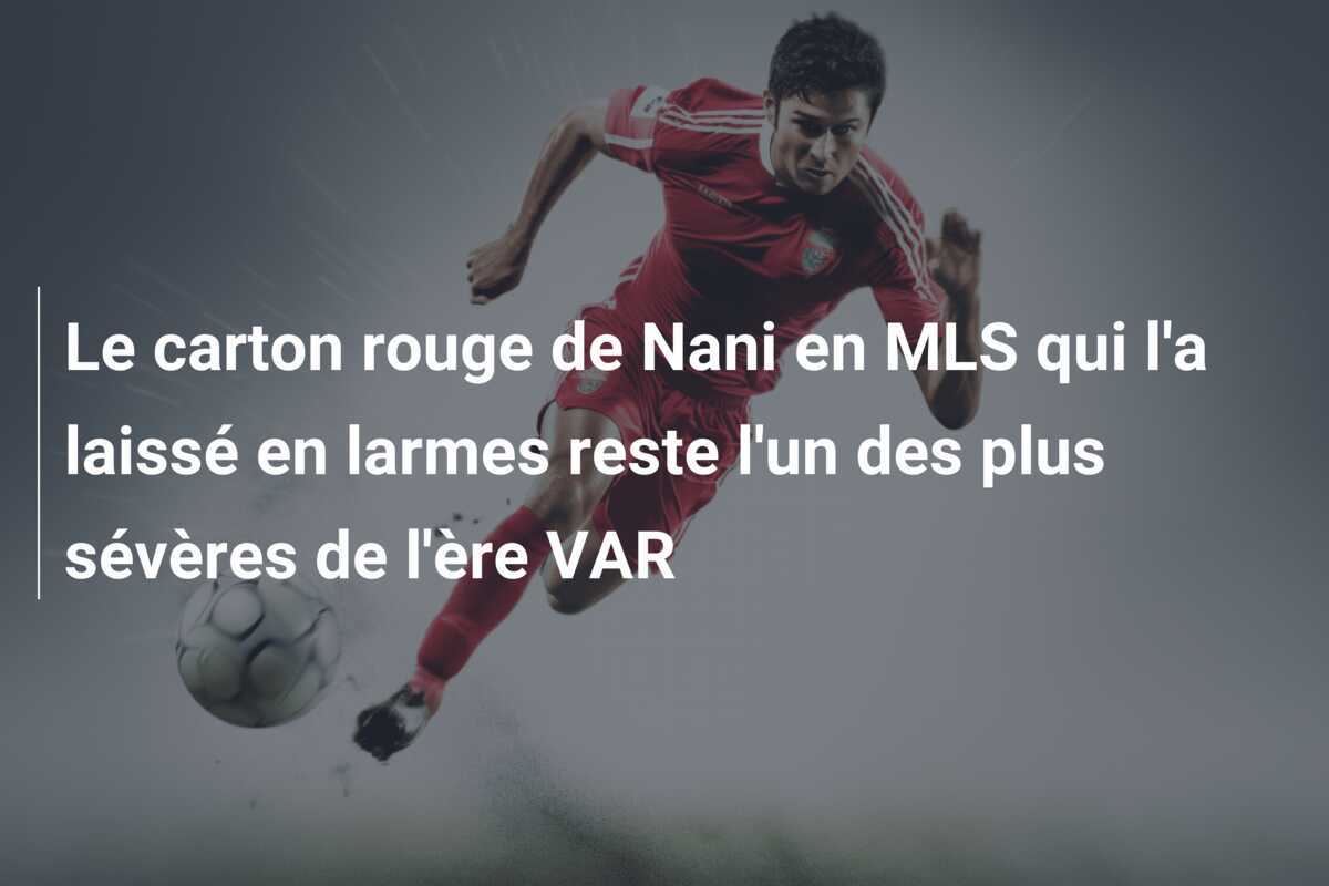 Le carton rouge de Nani en MLS qui l'a laissé en larmes reste l'un des plus sévères de l'ère VAR