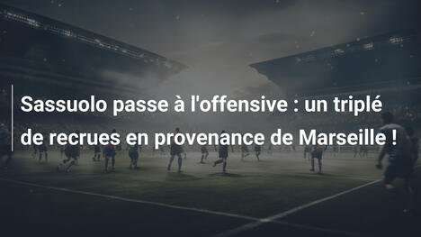 Sassuolo passe à l'offensive : un triplé de recrues en provenance de Marseille !