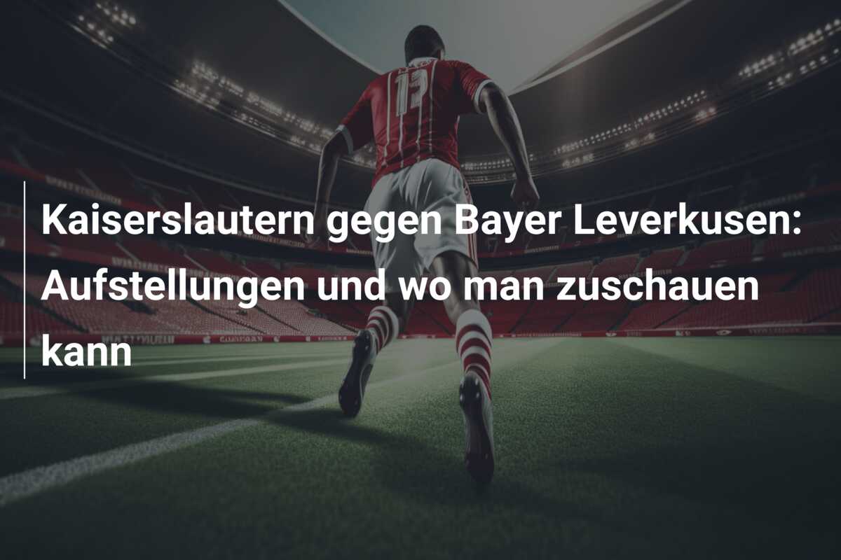 Kaiserslautern gegen Bayer Leverkusen: Aufstellungen und wo man zuschauen kann