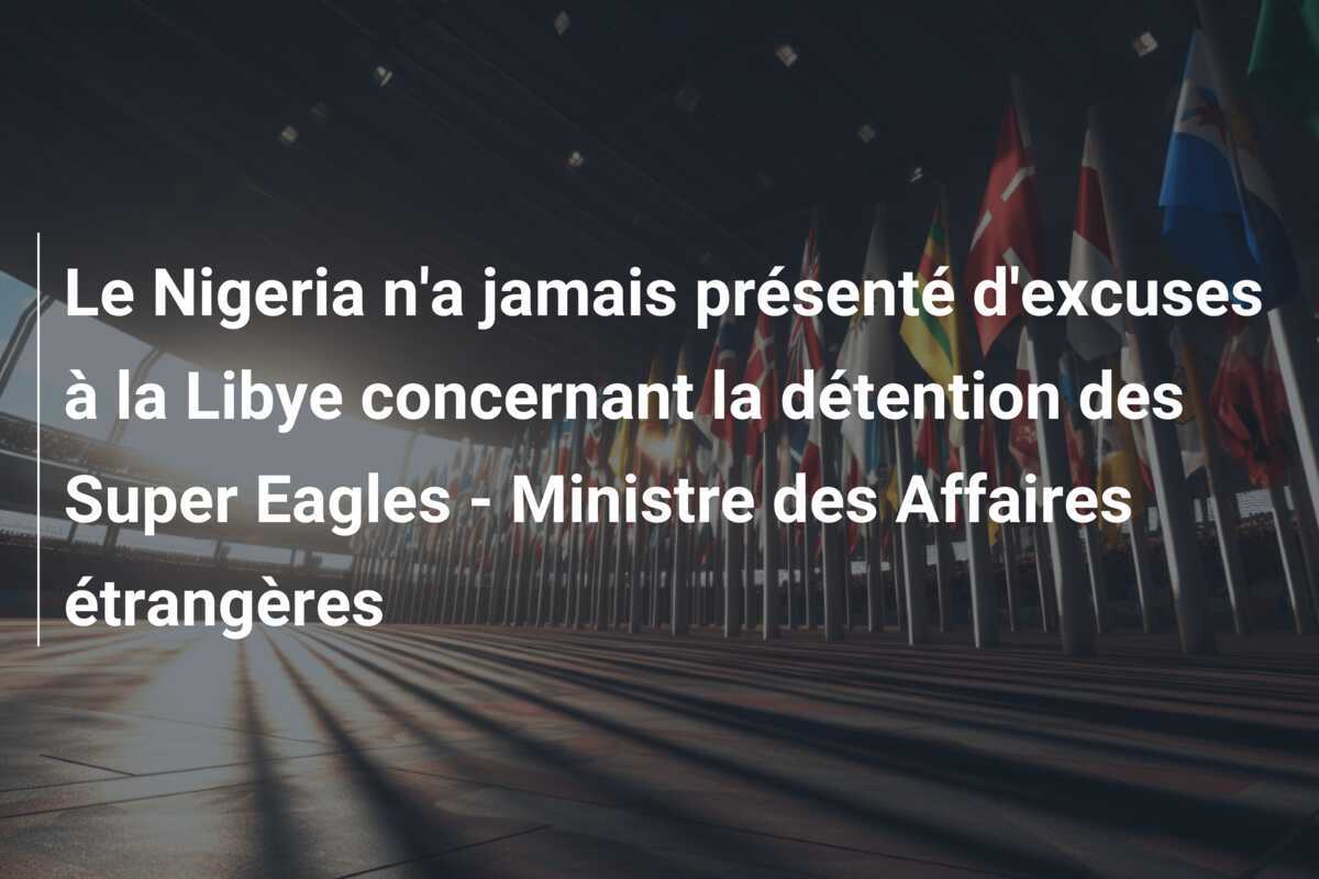 Le Nigeria n'a jamais présenté d'excuses à la Libye concernant la détention des Super Eagles - Ministre des Affaires étrangères