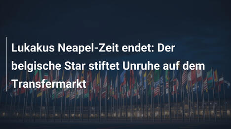 Lukakus Neapel-Zeit endet: Der belgische Star stiftet Unruhe auf dem Transfermarkt