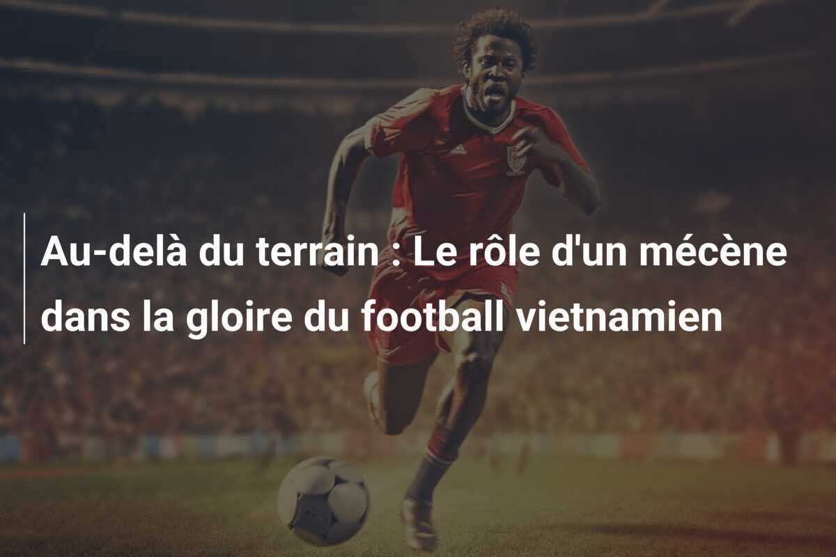 Au-delà du terrain : Le rôle d'un mécène dans la gloire du football vietnamien