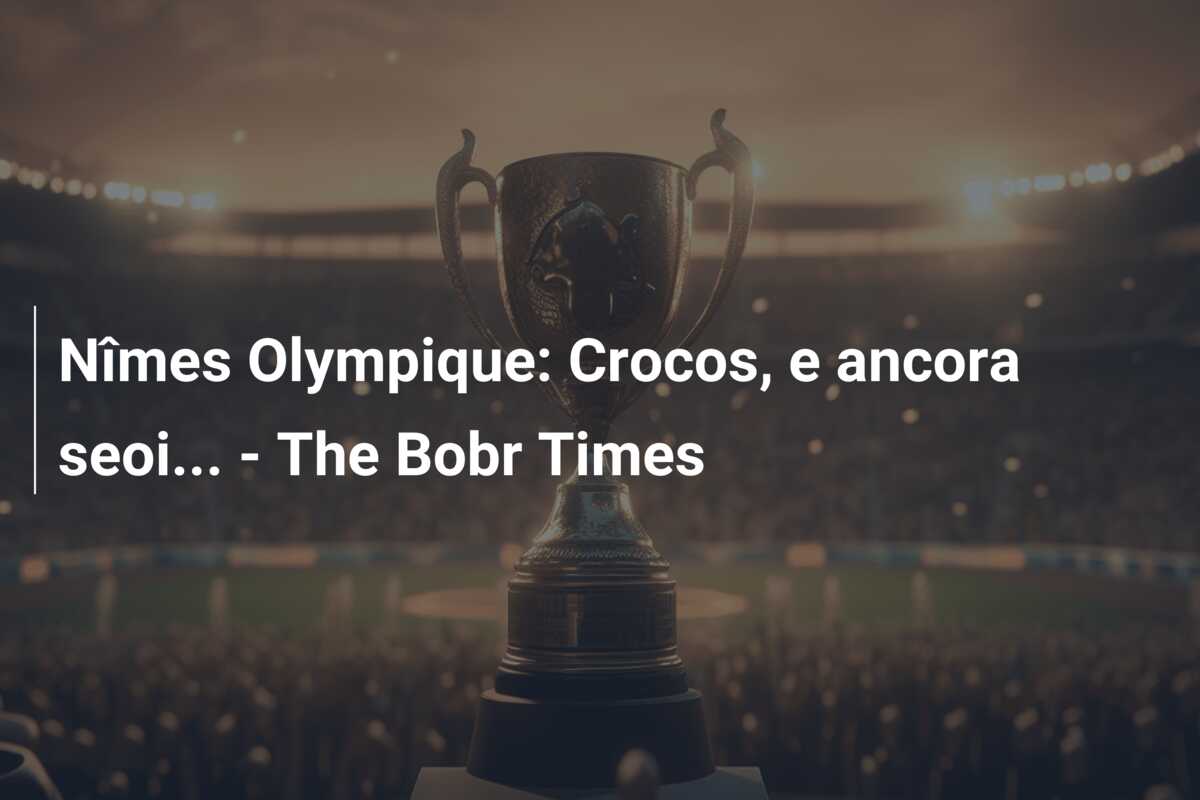 Nîmes Olympique: Crocos, e ancora seoi… – The Bobr Times
