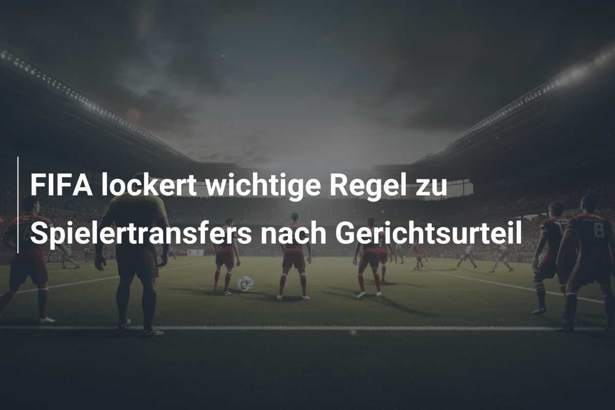 FIFA lockert wichtige Regel zu Spielertransfers nach Gerichtsurteil
