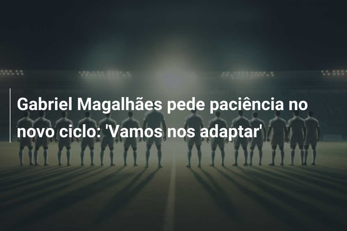 Gabriel Magalhães pede paciência no novo ciclo: 'Vamos nos adaptar'