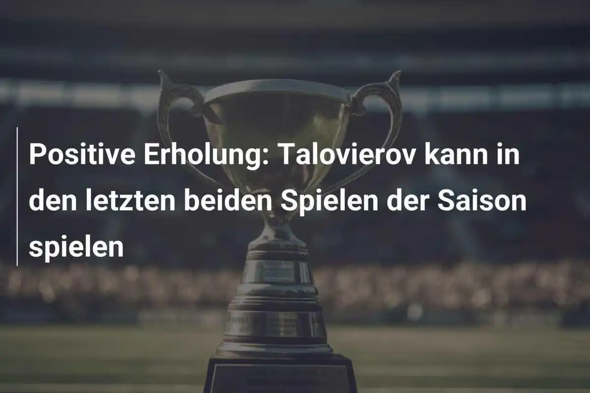 Positive Erholung: Talovierov kann in den letzten beiden Spielen der Saison spielen