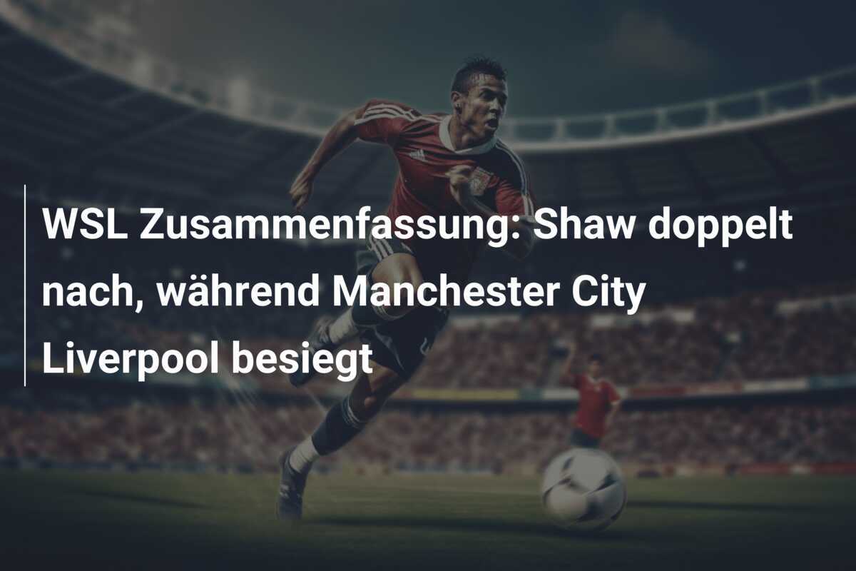 WSL Zusammenfassung: Shaw doppelt nach, während Manchester City Liverpool besiegt