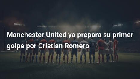 Manchester United ya prepara su primer golpe por Cristian Romero