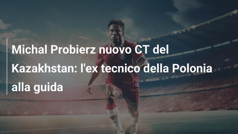 Michal Probierz nuovo CT del Kazakhstan: l'ex tecnico della Polonia alla guida