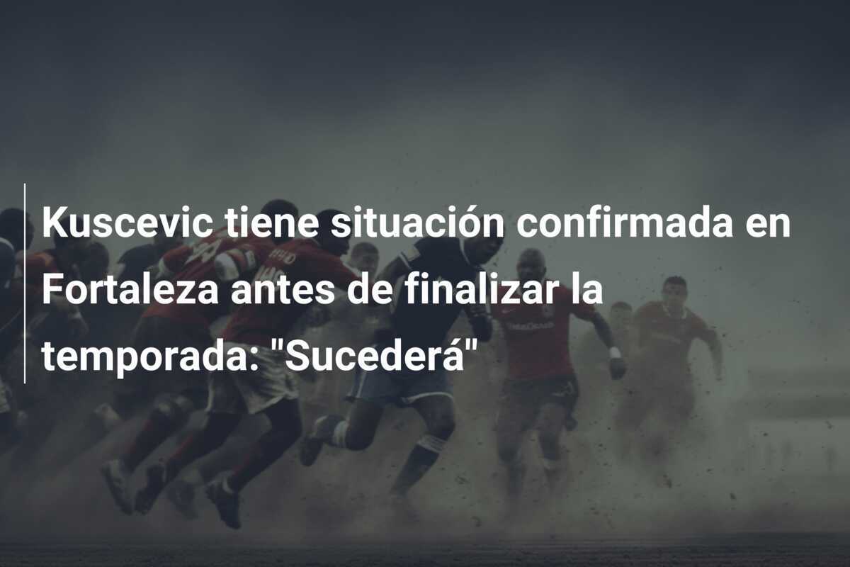 Kuscevic tiene situación confirmada en Fortaleza antes de finalizar la temporada: "Sucederá"