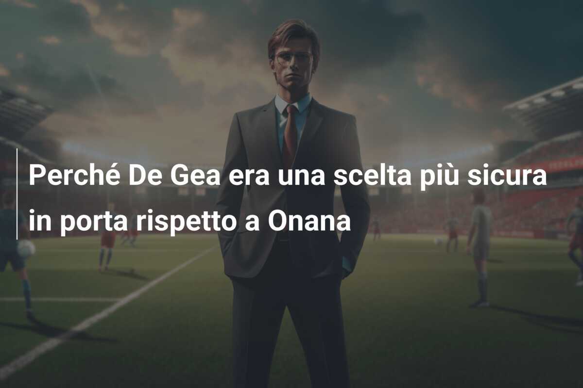 Perché De Gea era una scelta più sicura in porta rispetto a Onana