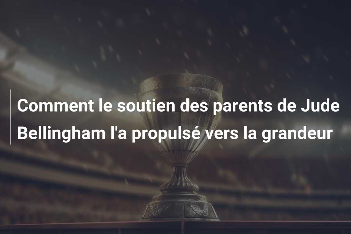 Comment le soutien des parents de Jude Bellingham l’a propulsé vers la grandeur