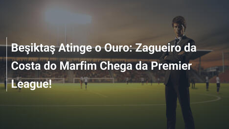 Beşiktaş Atinge o Ouro: Zagueiro da Costa do Marfim Chega da Premier League!