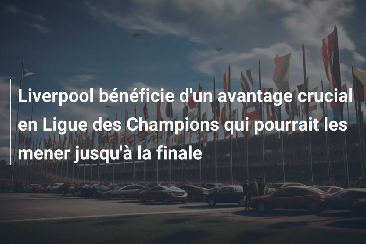 Liverpool bénéficie d'un avantage crucial en Ligue des Champions qui pourrait les mener jusqu'à la finale
