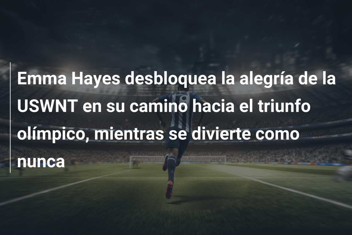 Emma Hayes desbloquea la alegría de la USWNT en su camino hacia el triunfo olímpico, mientras se divierte como nunca