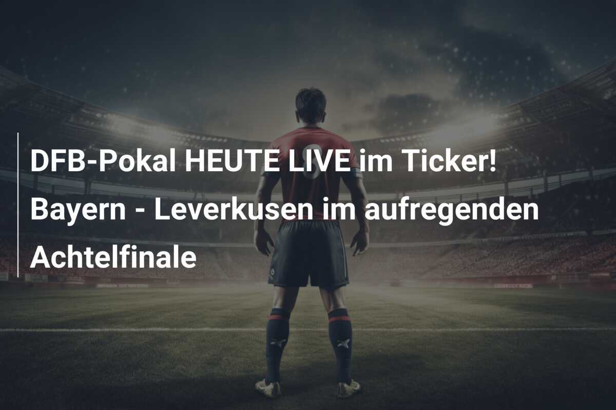 DFB-Pokal HEUTE LIVE im Ticker! Bayern - Leverkusen im aufregenden Achtelfinale
