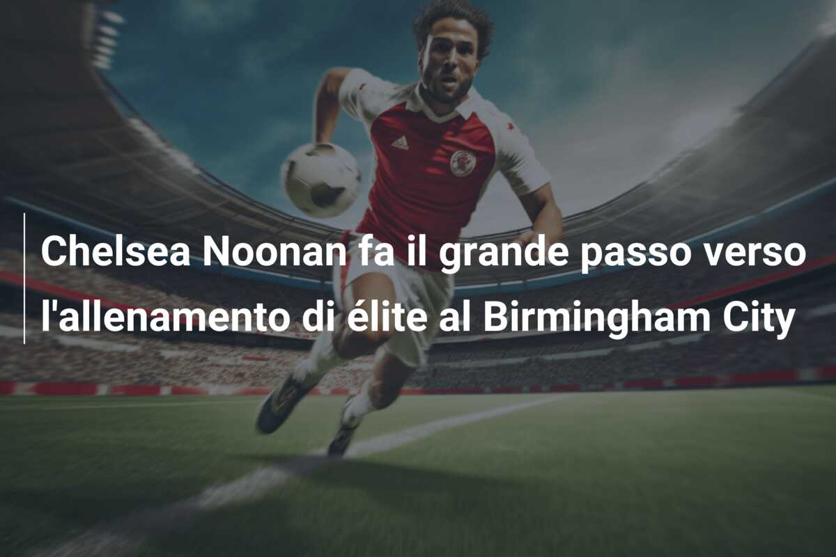 Chelsea Noonan fa il grande passo verso l’allenamento di élite al Birmingham City