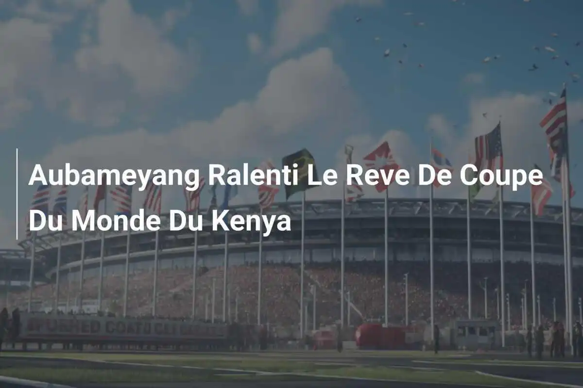 Aubameyang Ralenti Le Reve De Coupe Du Monde Du Kenya