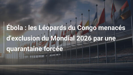 Ébola : les Léopards du Congo menacés d'exclusion du Mondial 2026 par une quarantaine forcée