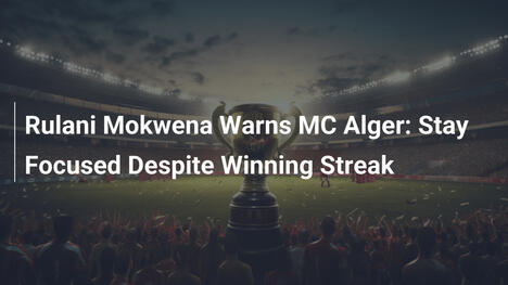 Rulani Mokwena warnt MC Alger: Bleibt fokussiert trotz Siegesserie