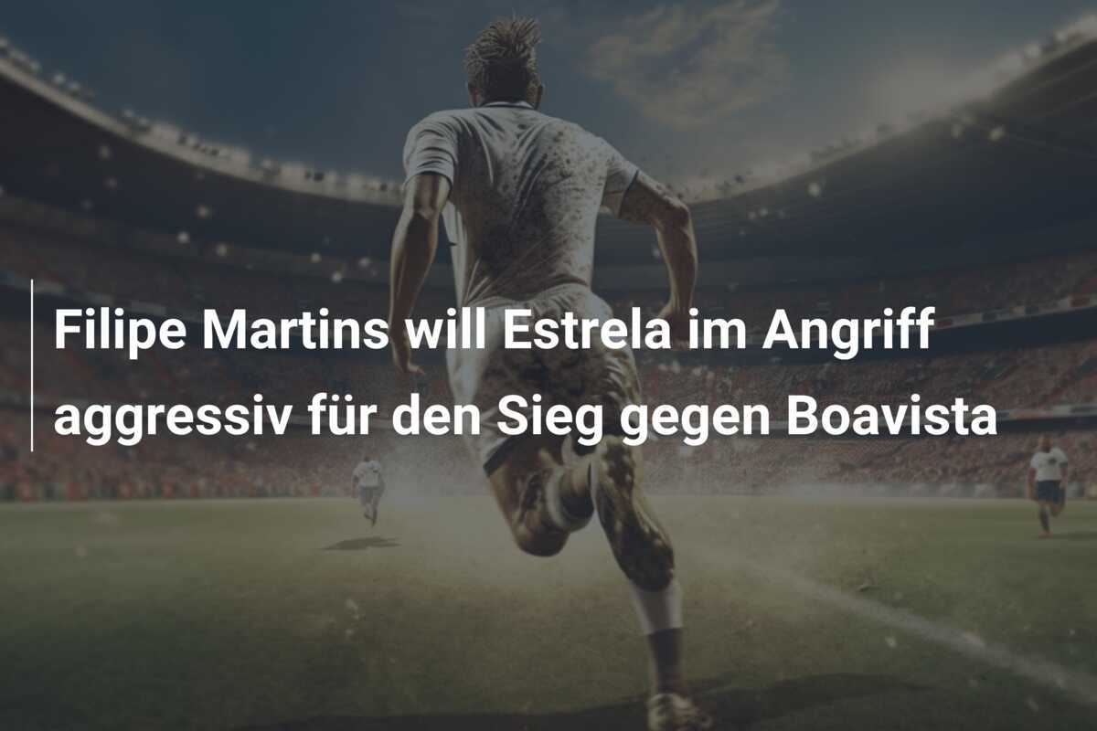 Filipe Martins will Estrela im Angriff aggressiv für den Sieg gegen Boavista