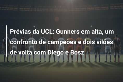 Prévias da UCL: Gunners em alta, um confronto de campeões e dois vilões de volta com Diego e Bosz