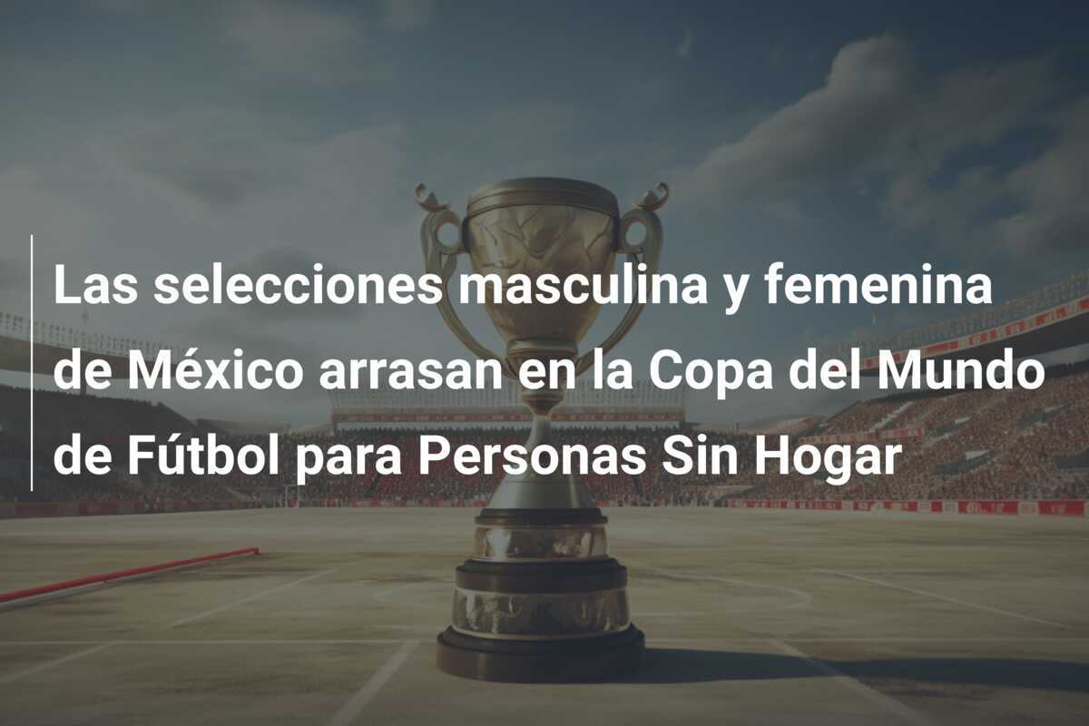 Las selecciones masculina y femenina de México arrasan en la Copa del Mundo de Fútbol para Personas Sin Hogar