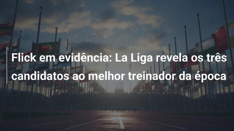 Flick em evidência: La Liga revela os três candidatos ao melhor treinador da época
