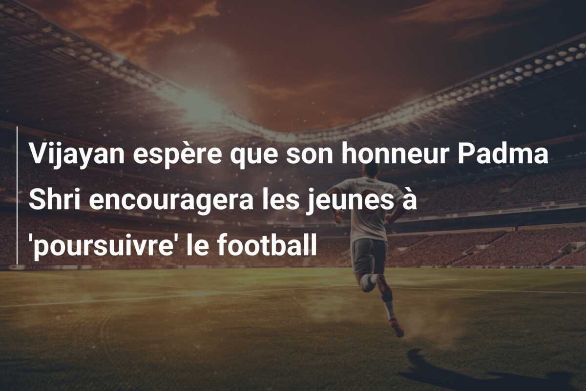 Vijayan espère que son honneur Padma Shri encouragera les jeunes à 'poursuivre' le football