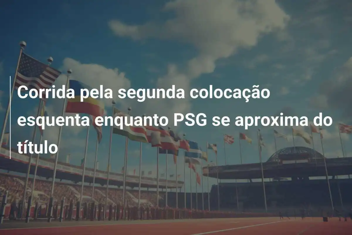 Corrida pela segunda colocação esquenta enquanto PSG se aproxima do título