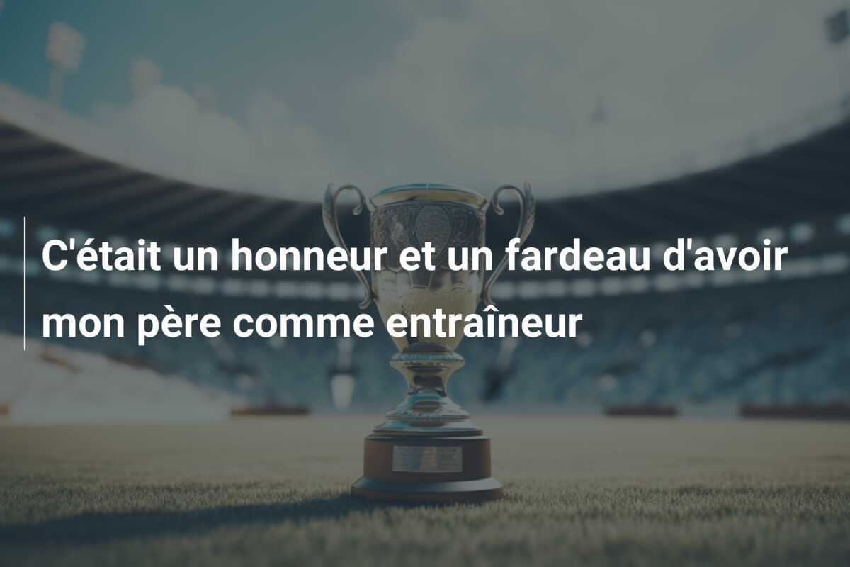 C'était un honneur et un fardeau d'avoir mon père comme entraîneur