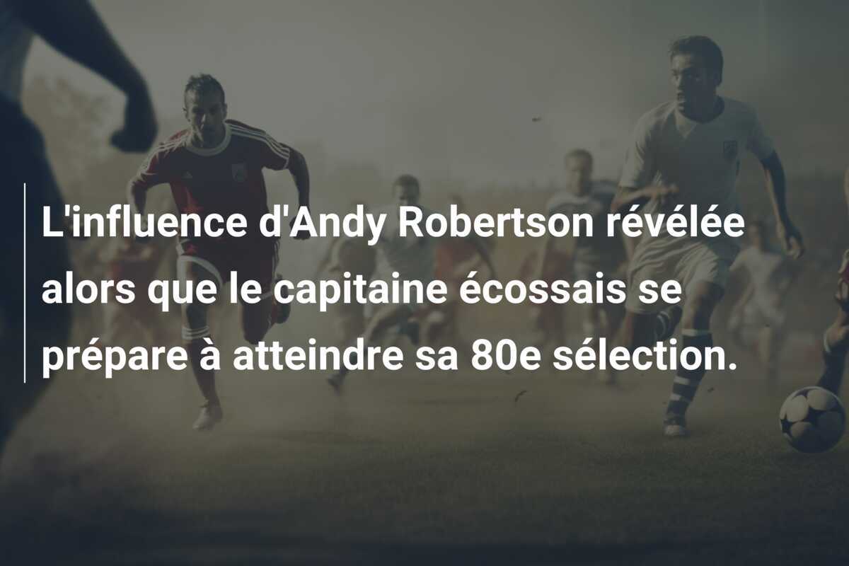 L'influence d'Andy Robertson révélée alors que le capitaine écossais se prépare à atteindre sa 80e sélection.