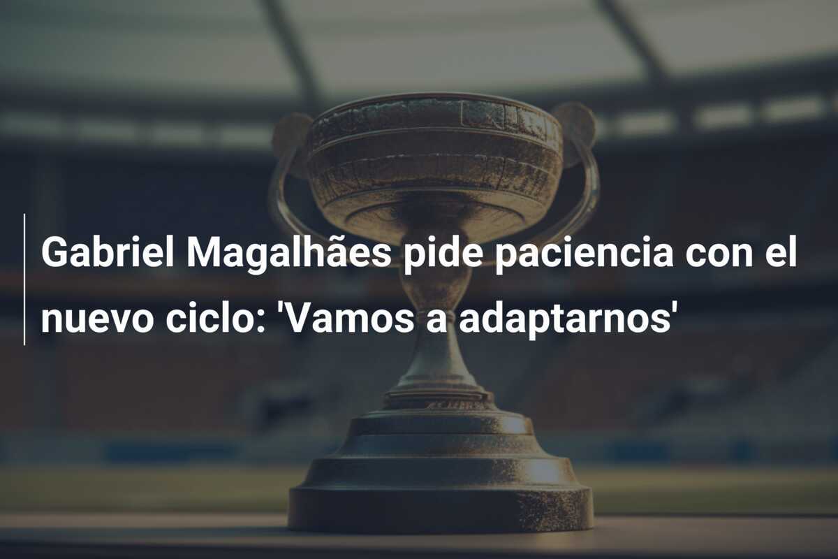 Gabriel Magalhães pide paciencia con el nuevo ciclo: 'Vamos a adaptarnos'